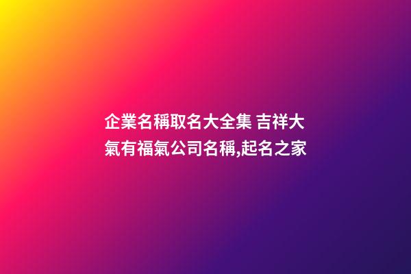 企業名稱取名大全集 吉祥大氣有福氣公司名稱,起名之家-第1張-公司起名-玄機派